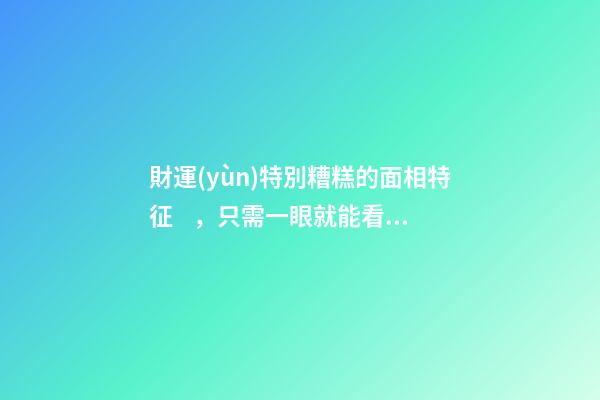 財運(yùn)特別糟糕的面相特征，只需一眼就能看出